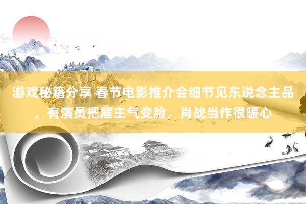 游戏秘籍分享 春节电影推介会细节见东说念主品，有演员把雇主气变脸，肖战当作很暖心