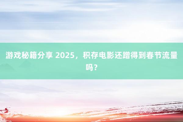 游戏秘籍分享 2025，积存电影还蹭得到春节流量吗？