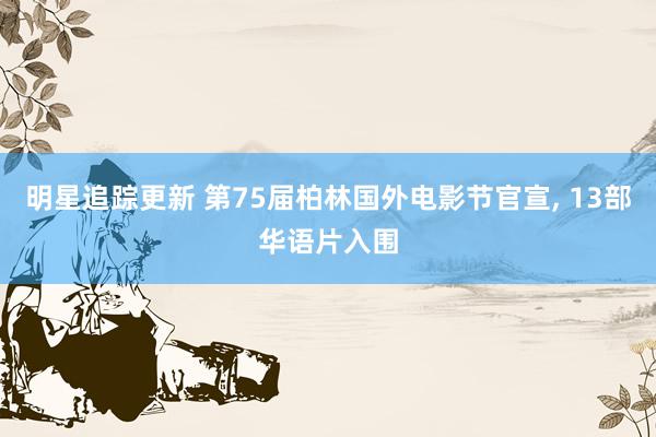 明星追踪更新 第75届柏林国外电影节官宣, 13部华语片入围