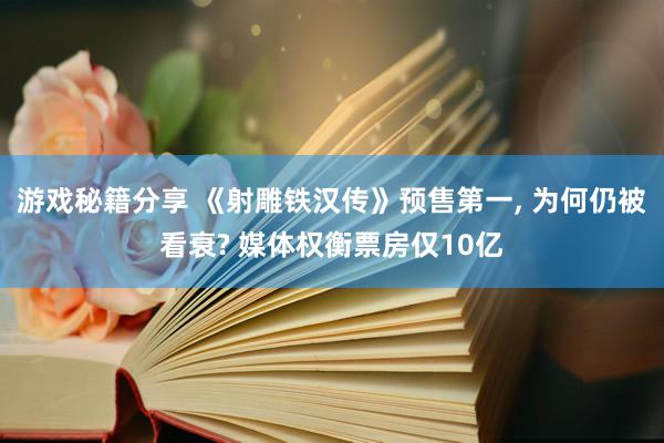 游戏秘籍分享 《射雕铁汉传》预售第一, 为何仍被看衰? 媒体权衡票房仅10亿