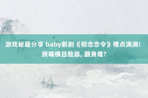 游戏秘籍分享 baby新剧《相念念令》槽点满满! 撅嘴横目脸崩, 翻身难?