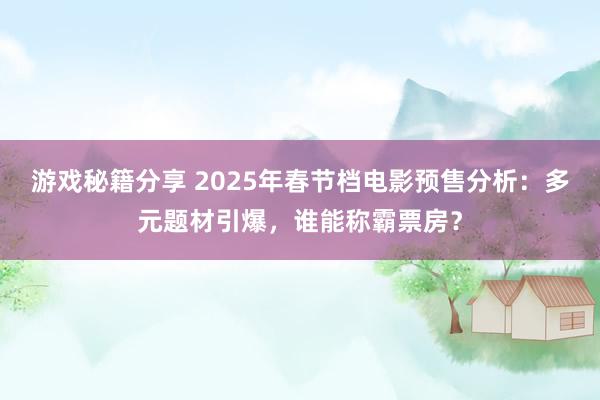 游戏秘籍分享 2025年春节档电影预售分析：多元题材引爆，谁能称霸票房？