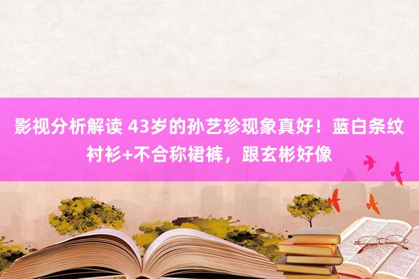 影视分析解读 43岁的孙艺珍现象真好！蓝白条纹衬衫+不合称裙裤，跟玄彬好像