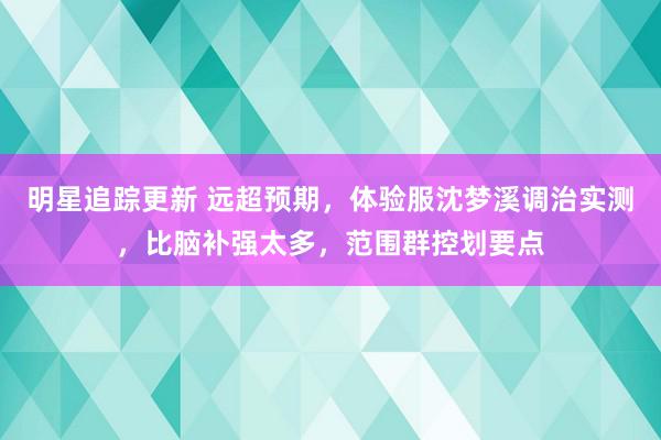 明星追踪更新 远超预期，体验服沈梦溪调治实测，比脑补强太多，范围群控划要点