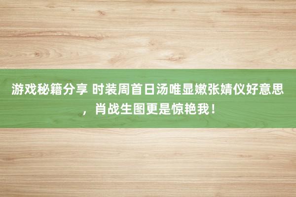 游戏秘籍分享 时装周首日汤唯显嫩张婧仪好意思，肖战生图更是惊艳我！