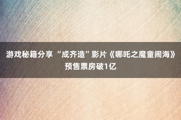 游戏秘籍分享 “成齐造”影片《哪吒之魔童闹海》预售票房破1亿