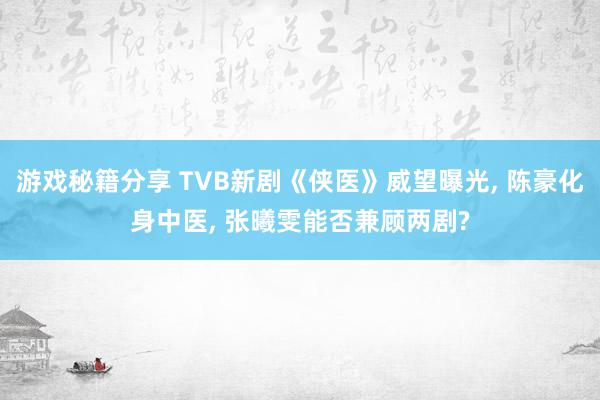 游戏秘籍分享 TVB新剧《侠医》威望曝光, 陈豪化身中医, 张曦雯能否兼顾两剧?