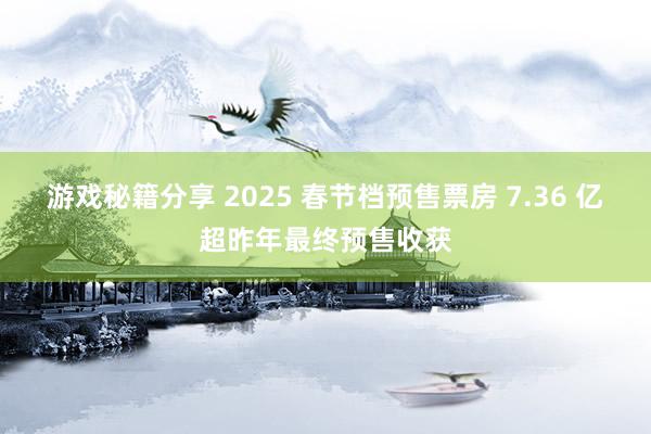 游戏秘籍分享 2025 春节档预售票房 7.36 亿超昨年最终预售收获