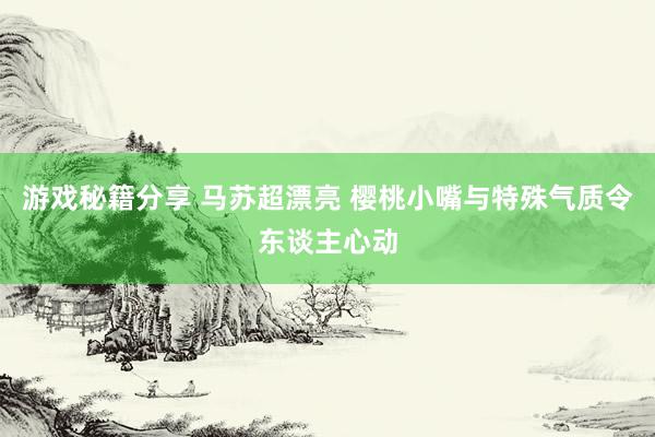 游戏秘籍分享 马苏超漂亮 樱桃小嘴与特殊气质令东谈主心动