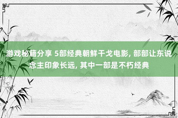 游戏秘籍分享 5部经典朝鲜干戈电影, 部部让东说念主印象长远, 其中一部是不朽经典