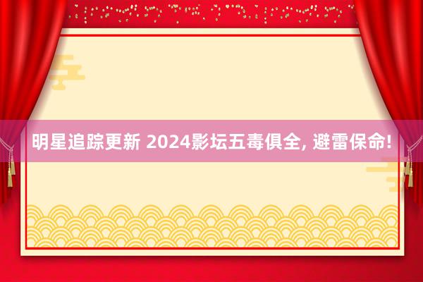 明星追踪更新 2024影坛五毒俱全, 避雷保命!