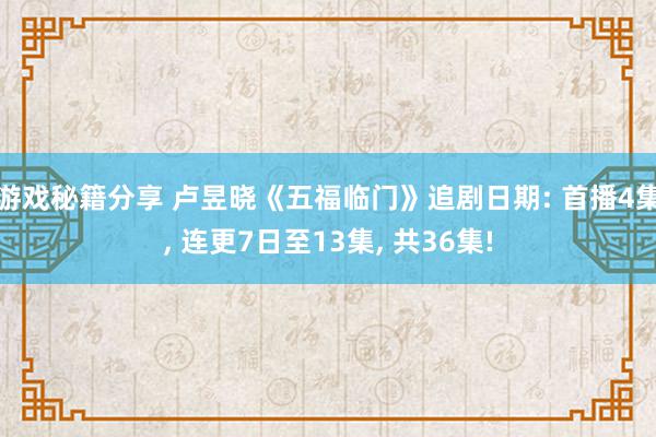 游戏秘籍分享 卢昱晓《五福临门》追剧日期: 首播4集, 连更7日至13集, 共36集!