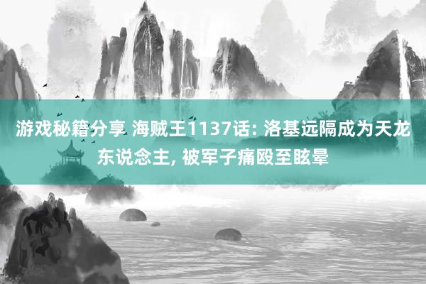 游戏秘籍分享 海贼王1137话: 洛基远隔成为天龙东说念主, 被军子痛殴至眩晕