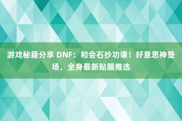 游戏秘籍分享 DNF：和会石抄功课！好意思神登场，全身最新贴膜推选