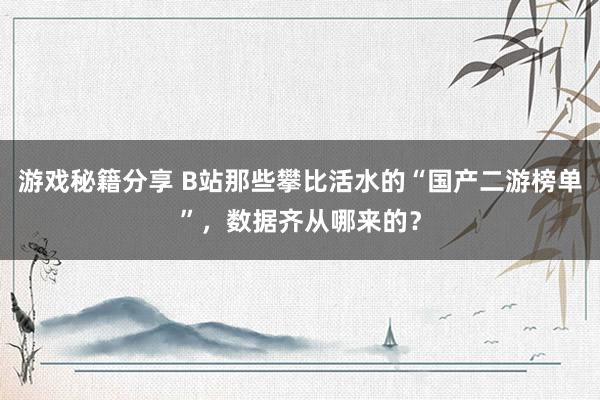 游戏秘籍分享 B站那些攀比活水的“国产二游榜单”，数据齐从哪来的？