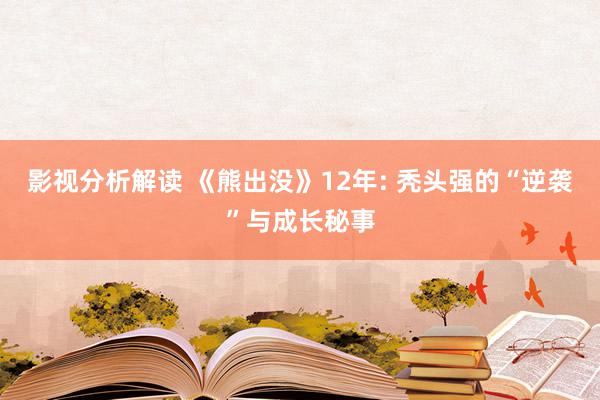 影视分析解读 《熊出没》12年: 秃头强的“逆袭”与成长秘事