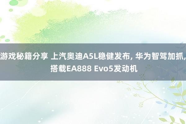 游戏秘籍分享 上汽奥迪A5L稳健发布, 华为智驾加抓, 搭载EA888 Evo5发动机