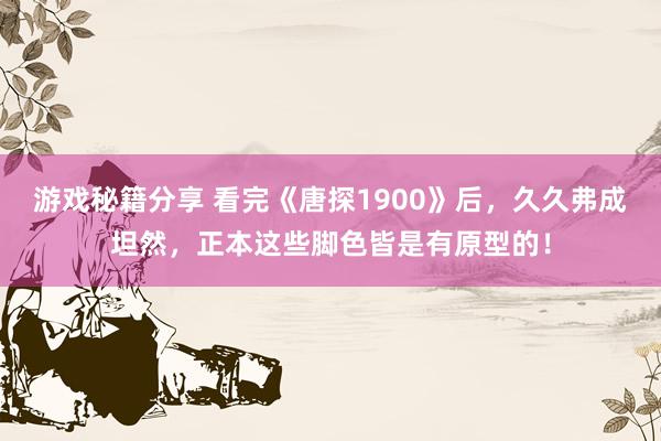 游戏秘籍分享 看完《唐探1900》后，久久弗成坦然，正本这些脚色皆是有原型的！