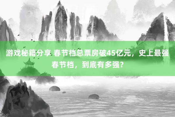 游戏秘籍分享 春节档总票房破45亿元，史上最强春节档，到底有多强？