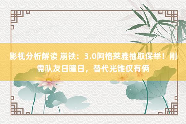 影视分析解读 崩铁：3.0阿格莱雅抽取保举！刚需队友日曜日，替代光锥仅有俩