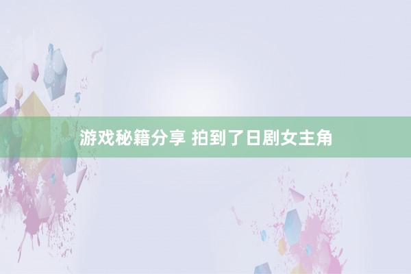 游戏秘籍分享 拍到了日剧女主角