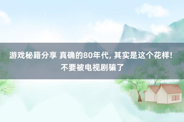 游戏秘籍分享 真确的80年代, 其实是这个花样! 不要被电视剧骗了