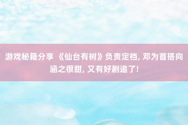 游戏秘籍分享 《仙台有树》负责定档, 邓为首搭向涵之很甜, 又有好剧追了!