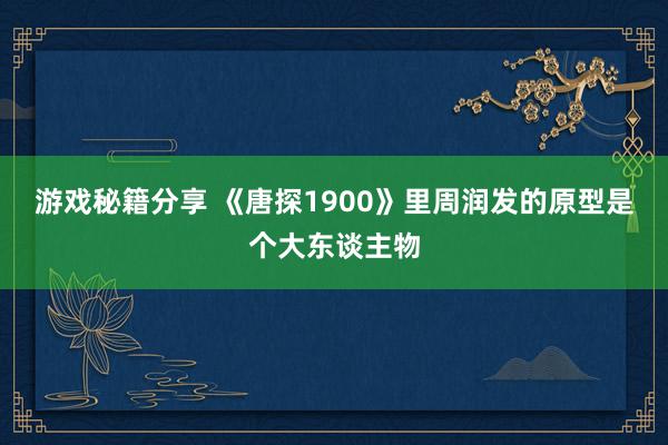 游戏秘籍分享 《唐探1900》里周润发的原型是个大东谈主物