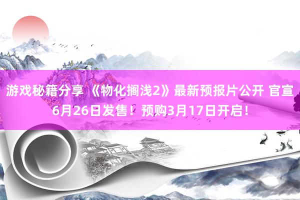 游戏秘籍分享 《物化搁浅2》最新预报片公开 官宣6月26日发售！预购3月17日开启！