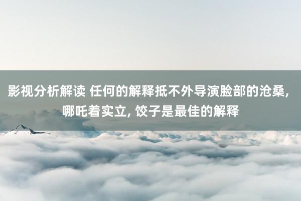 影视分析解读 任何的解释抵不外导演脸部的沧桑, 哪吒着实立, 饺子是最佳的解释