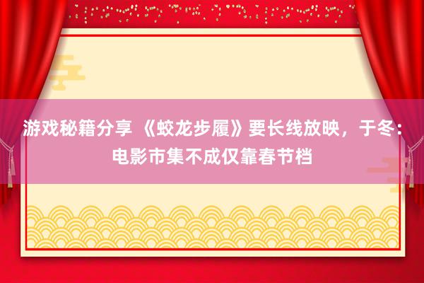 游戏秘籍分享 《蛟龙步履》要长线放映，于冬：电影市集不成仅靠春节档